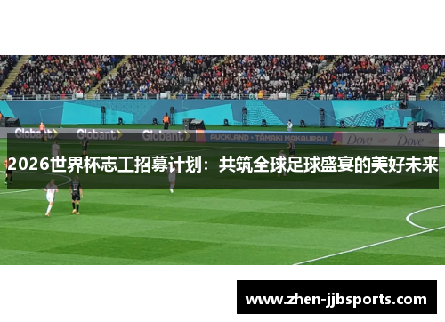 2026世界杯志工招募计划：共筑全球足球盛宴的美好未来