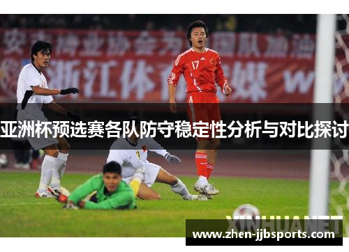 亚洲杯预选赛各队防守稳定性分析与对比探讨 亚洲杯预选赛各队防守稳定性分析与对比探讨