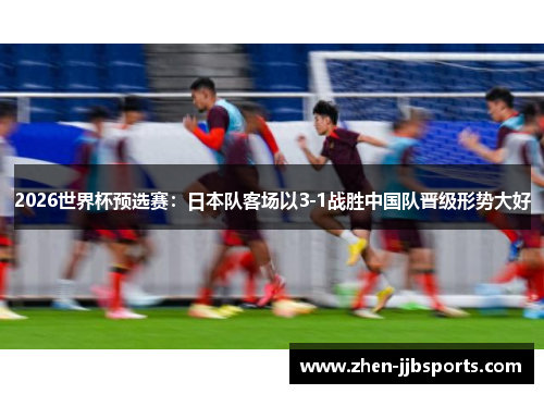2026世界杯预选赛:日本队客场以3-1战胜中国队晋级形势大好 2026世界杯预选赛:日本队客场以3-1战胜中国队晋级形势大好