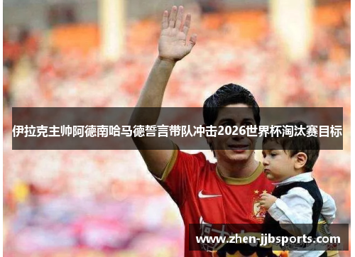 伊拉克主帅阿德南哈马德誓言带队冲击2026世界杯淘汰赛目标 伊拉克主帅阿德南哈马德誓言带队冲击2026世界杯淘汰赛目标