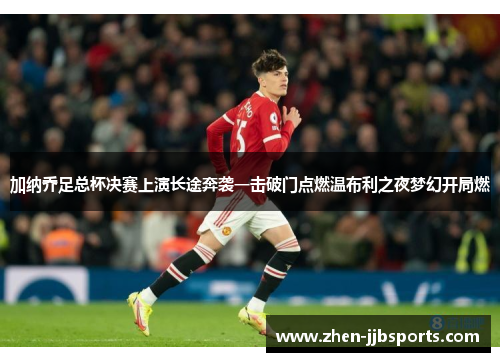 加纳乔足总杯决赛上演长途奔袭一击破门点燃温布利之夜梦幻开局燃 加纳乔足总杯决赛上演长途奔袭一击破门点燃温布利之夜梦幻开局燃