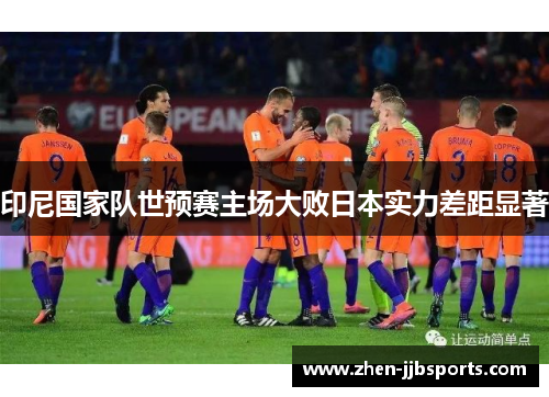 印尼国家队世预赛主场大败日本实力差距显著 印尼国家队世预赛主场大败日本实力差距显著