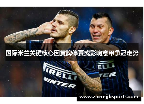 国际米兰关键核心因黄牌停赛或影响意甲争冠走势 国际米兰关键核心因黄牌停赛或影响意甲争冠走势