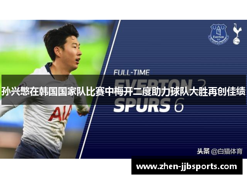孙兴慜在韩国国家队比赛中梅开二度助力球队大胜再创佳绩 孙兴慜在韩国国家队比赛中梅开二度助力球队大胜再创佳绩