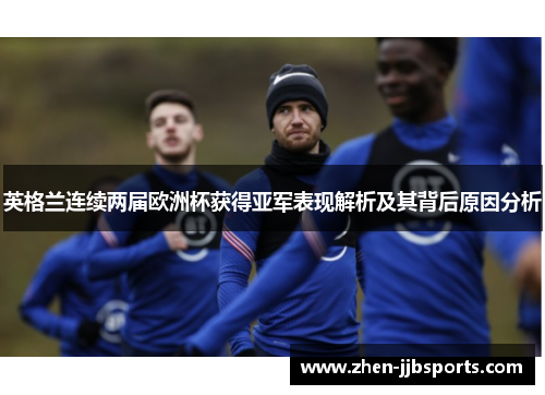 英格兰连续两届欧洲杯获得亚军表现解析及其背后原因分析 英格兰连续两届欧洲杯获得亚军表现解析及其背后原因分析