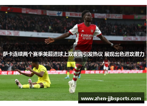 萨卡连续两个赛季英超进球上双表现引发热议 展现出色进攻潜力 萨卡连续两个赛季英超进球上双表现引发热议 展现出色进攻潜力