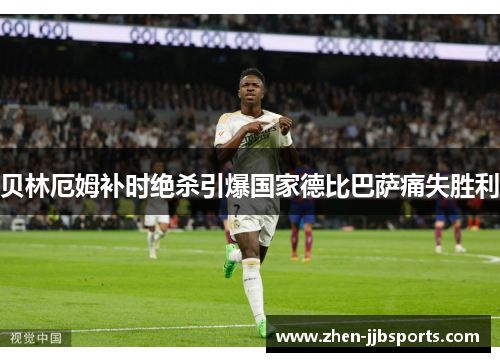 贝林厄姆补时绝杀引爆国家德比巴萨痛失胜利 贝林厄姆补时绝杀引爆国家德比巴萨痛失胜利