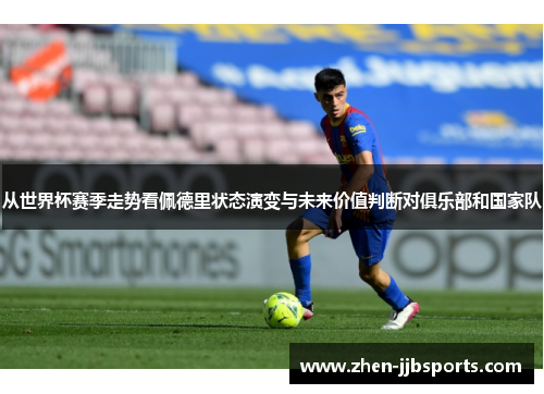 从世界杯赛季走势看佩德里状态演变与未来价值判断对俱乐部和国家队 从世界杯赛季走势看佩德里状态演变与未来价值判断对俱乐部和国家队