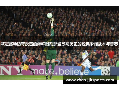 欧冠赛场防守反击的巅峰时刻那些改写历史的经典瞬间战术与意志 欧冠赛场防守反击的巅峰时刻那些改写历史的经典瞬间战术与意志